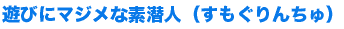 遊びにマジメな素潜人（すもぐりんちゅ）