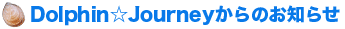 Dolphin☆Journeyからのお知らせ